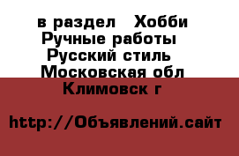  в раздел : Хобби. Ручные работы » Русский стиль . Московская обл.,Климовск г.